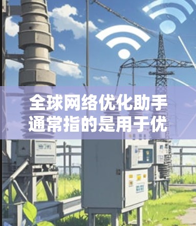 全球网络优化助手通常指的是用于优化全球范围内的网络设备、服务或功能的工具。这些工具可以帮助用户提升网络性能、减少延迟、优化资源分配等。以下是一些可能与全球网络优化相关的建议和工具