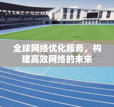 全球网络优化服务，构建高效网络的未来