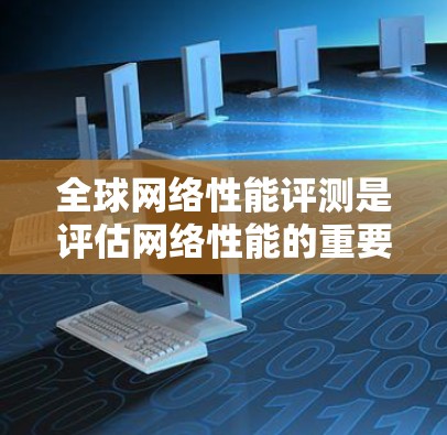 全球网络性能评测是评估网络性能的重要指标，通常通过多种测试和指标来衡量网络的响应速度、带宽能力、延迟、连接稳定性、网络覆盖范围以及网络拓扑等因素。以下是全球网络性能评测的一些主要指标和方法