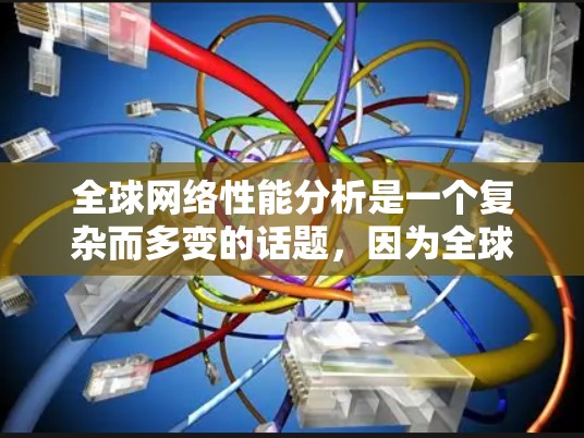 全球网络性能分析是一个复杂而多变的话题，因为全球网络环境因地理位置、技术发展、网络架构、设备性能以及用户使用习惯等因素而有所不同。以下是一些全球网络性能分析的关键点和情况
