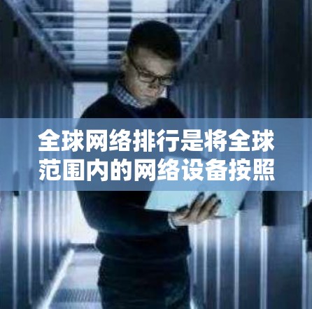 全球网络排行是将全球范围内的网络设备按照特定规则连接到目标服务器以确保数据传输的高效性和可靠性。以下是对全球网络排行的详细总结