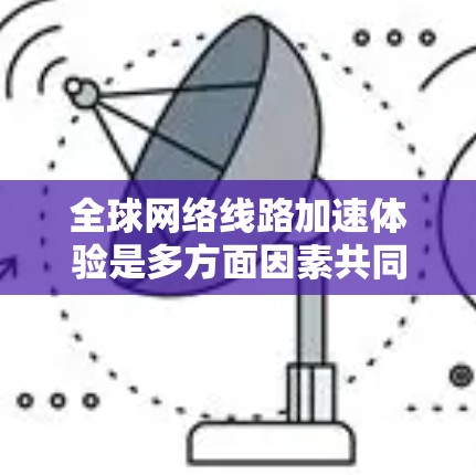 全球网络线路加速体验是多方面因素共同作用的结果，具体分析如下