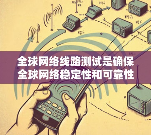 全球网络线路测试是确保全球网络稳定性和可靠性的重要步骤，涉及多个关键方面。以下是详细的总结