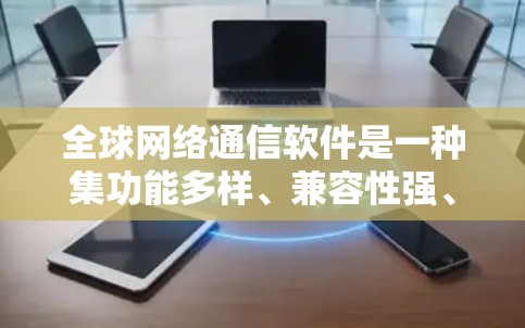 全球网络通信软件是一种集功能多样、兼容性强、安全性高于一体的工具，能够满足全球范围内用户进行各种网络交流和信息共享的需求。以下是针对全球网络通信软件的详细分析