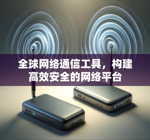 全球网络通信工具，构建高效安全的网络平台