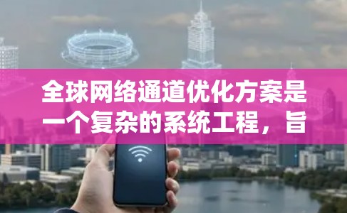 全球网络通道优化方案是一个复杂的系统工程，旨在确保不同国家和地区用户能够享受到统一、高效的网络连接服务。以下是一些关键步骤和策略，帮助构建一个全面的优化方案
