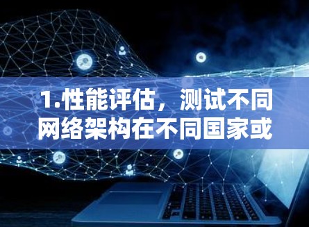 1.性能评估，测试不同网络架构在不同国家或地区的网络性能，找出瓶颈和优化空间