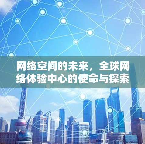 网络空间的未来，全球网络体验中心的使命与探索