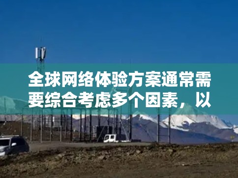 全球网络体验方案通常需要综合考虑多个因素，以确保网络服务能够在全球范围内提供稳定、高效、且符合当地文化和社会习惯的体验。以下是一个通用的全球网络体验方案框架