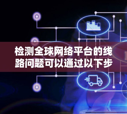 检测全球网络平台的线路问题可以通过以下步骤进行 检测全球网络平台的线路问题可以通过以下步骤进行
