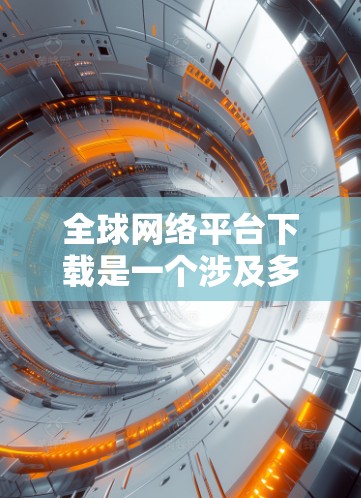 全球网络平台下载是一个涉及多国和地区的选择，取决于您的国家和适用法规。以下是一些常见的全球网络平台及其特点