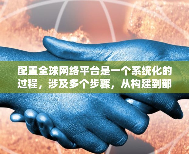配置全球网络平台是一个系统化的过程，涉及多个步骤，从构建到部署再到开发和测试。以下是一个详细且系统化的指南，帮助您理解和实施平台配置