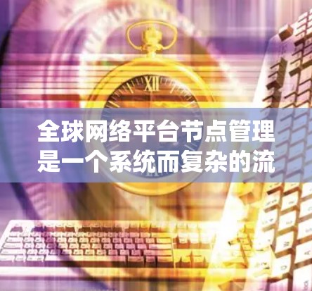全球网络平台节点管理是一个系统而复杂的流程，旨在确保网络节点能够正常运行，提供良好的网络服务。以下是详细的节点管理流程和步骤