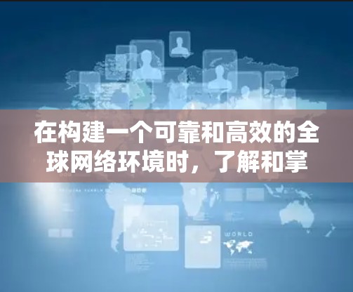 在构建一个可靠和高效的全球网络环境时，了解和掌握全球网络平台工具是非常重要的。以下是一个有条理的指南，帮助你更好地理解和使用这些工具