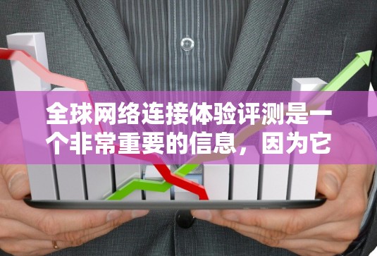 全球网络连接体验评测是一个非常重要的信息，因为它可以帮助你了解不同国家和地区在网络连接方面的情况。以下是一些全球网络连接体验的评测数据和关键指标，供你参考