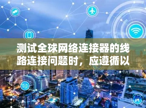 测试全球网络连接器的线路连接问题时，应遵循以下步骤以确保结果的准确性