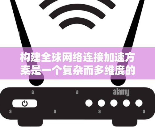 构建全球网络连接加速方案是一个复杂而多维度的问题，涉及到技术、经济、政策和社会等多个方面。以下是一些可能的全球网络连接加速方案的思路