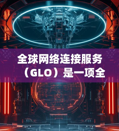 全球网络连接服务(GLO)是一项全球范围内的网络服务,旨在为不同国家提供连通的互联网连接,类似于Google的搜索功能。以下是对GLO的详细分析 全球网络连接服务(GLO)是一项全球范围内的网络服务,旨在为不同国家提供连通的互联网连接,类似于Google的搜索功能。以下是对GLO的详细分析