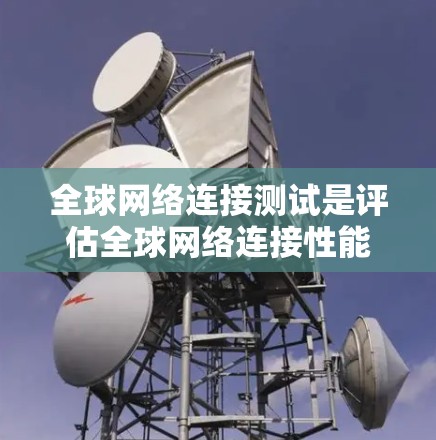 全球网络连接测试是评估全球网络连接性能的重要过程，旨在确保网络在不同地理位置和设备之间的可靠性和稳定性。以下是该过程的关键步骤和分析