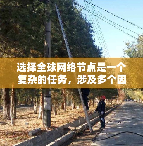 选择全球网络节点是一个复杂的任务，涉及多个因素的综合考虑。以下是一个有条理的总结，帮助您更好地理解和实施这一过程
