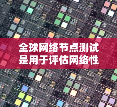 全球网络节点测试是用于评估网络性能、可靠性以及安全性的关键步骤。以下是一个通用的全球网络节点测试指南，涵盖测试的目的、步骤、设备、方法和工具