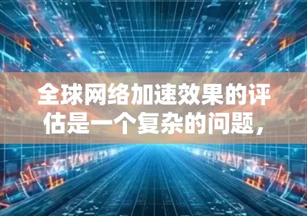 全球网络加速效果的评估是一个复杂的问题,通常需要从多个方面进行综合分析。以下是一些可能的评估标准和方法,可以帮助你全面评估全球网络加速的效果 全球网络加速效果的评估是一个复杂的问题,通常需要从多个方面进行综合分析。以下是一些可能的评估标准和方法,可以帮助你全面评估全球网络加速的效果