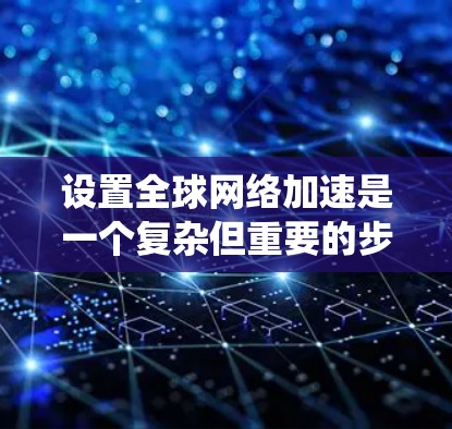 设置全球网络加速是一个复杂但重要的步骤，尤其需要确保设备和系统能够正确识别全球网络环境。以下是一个详细且有序的教程，帮助您成功设置全球网络加速