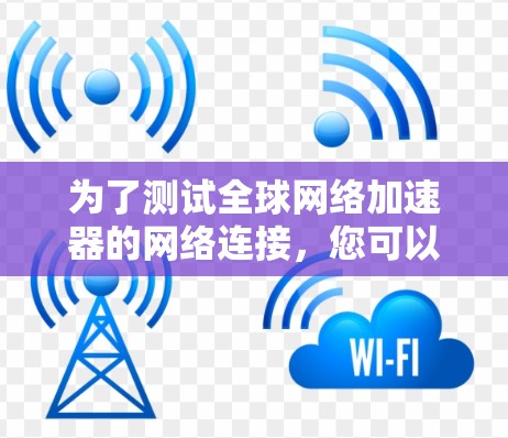 为了测试全球网络加速器的网络连接，您可以按照以下步骤进行操作