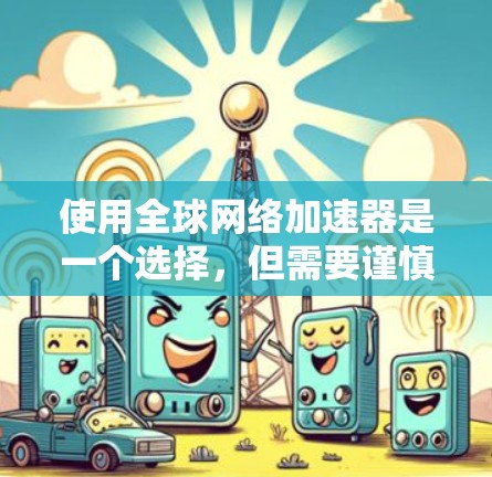 使用全球网络加速器是一个选择,但需要谨慎考虑。以下是一个分步骤的指南,帮助您决定并使用该工具 使用全球网络加速器是一个选择,但需要谨慎考虑。以下是一个分步骤的指南,帮助您决定并使用该工具