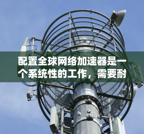 配置全球网络加速器是一个系统性的工作，需要耐心和细致。以下是一个详细的步骤指南，帮助你顺利配置全球网络加速器