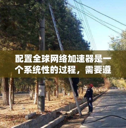 配置全球网络加速器是一个系统性的过程，需要遵循以下步骤和考虑因素