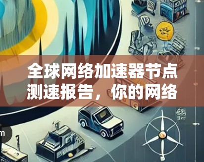 全球网络加速器节点测速报告，你的网络流量管理指南