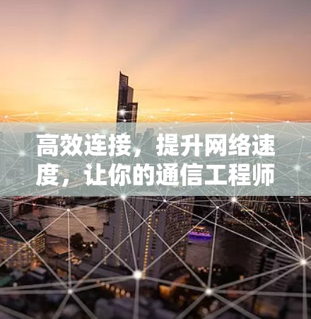 高效连接，提升网络速度，让你的通信工程师更高效