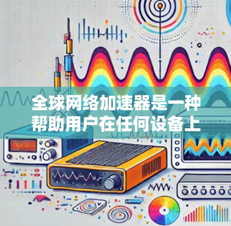 全球网络加速器是一种帮助用户在任何设备上连接到互联网的工具。它们通过网络加速技术提升网络连接速度和稳定性，同时提供多种配置选项，让用户轻松享受网络服务