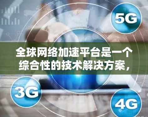 全球网络加速平台是一个综合性的技术解决方案，旨在提升用户在不同网络环境中获得更快的网络连接速度。以下是对该主题的分步解释