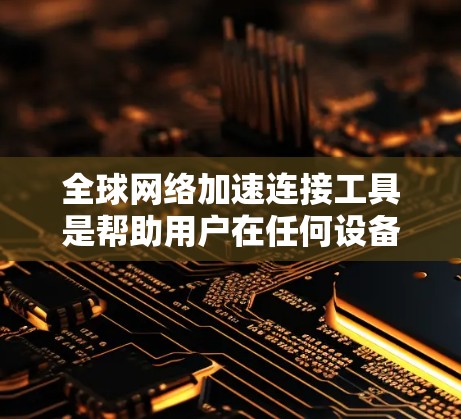 全球网络加速连接工具是帮助用户在任何设备上连接到全球 fastest的网络的工具，广泛应用于移动设备用户。以下是几种常见的工具，供参考