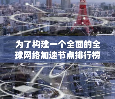 为了构建一个全面的全球网络加速节点排行榜，以下是一个系统化的步骤和最终的排行榜