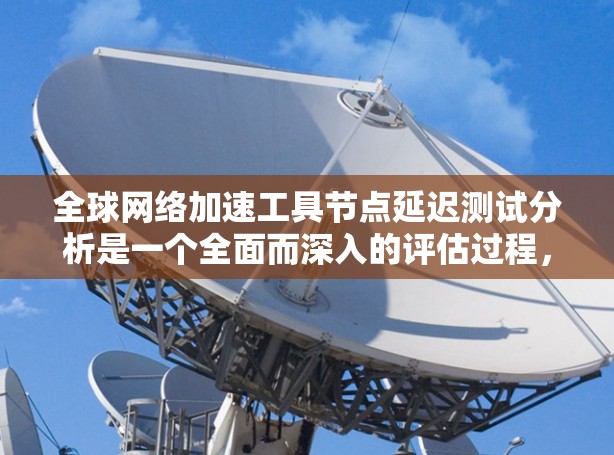 全球网络加速工具节点延迟测试分析是一个全面而深入的评估过程，旨在优化网络连接以提高数据传输速度和用户体验。以下是对该分析的详细总结和解答