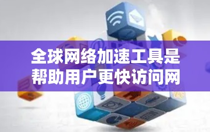 全球网络加速工具是帮助用户更快访问网络资源和加速网页搜索的软件。这些工具通常提供多种功能，如调整下载速度、网页搜索、多平台支持等，适用于个人、企业或Web开发者。以下是全球知名的网络加速工具及其特点