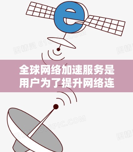 全球网络加速服务是用户为了提升网络连接速度而使用的工具，它们各有特点和优势。以下是对这些服务的详细分析