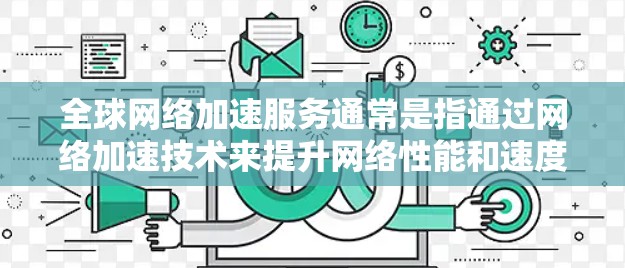 全球网络加速服务通常是指通过网络加速技术来提升网络性能和速度的服务。以下是一个通用的全球网络加速服务使用说明，根据具体的服务类型和特点可能略有不同