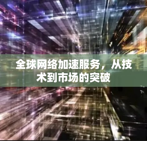 全球网络加速服务，从技术到市场的突破