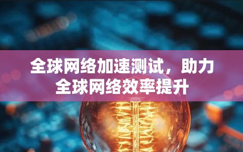 全球网络加速测试，助力全球网络效率提升