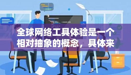 全球网络工具体验是一个相对抽象的概念，具体来说，可能是指在不同国家或地区的网络体验。以下是一些可能涉及的网络体验和相关问题