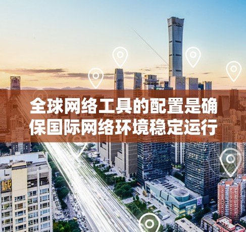 全球网络工具的配置是确保国际网络环境稳定运行的关键。以下是一份详细的全球网络工具配置指南，涵盖从设备配置到防火墙和安全配置的各个方面
