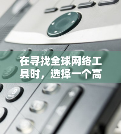 在寻找全球网络工具时，选择一个高效的工具链可以极大提升你的工作效率。以下是一些全球网络工具推荐，可以帮助你更好地管理各种网络需求