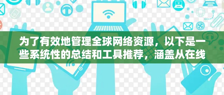 为了有效地管理全球网络资源，以下是一些系统性的总结和工具推荐，涵盖从在线资源到搜索服务和社交媒体工具的各个方面