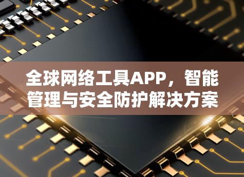 全球网络工具APP，智能管理与安全防护解决方案
