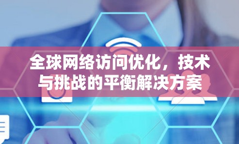 全球网络访问优化，技术与挑战的平衡解决方案