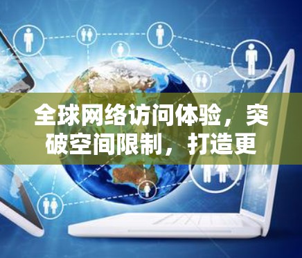 全球网络访问体验，突破空间限制，打造更舒适、更安全的网络体验